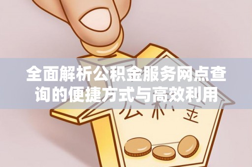 卫辉全面解析公积金服务网点查询的便捷方式与高效利用