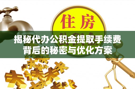 卫辉揭秘代办公积金提取手续费背后的秘密与优化方案