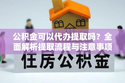 卫辉公积金可以代办提取吗？全面解析提取流程与注意事项