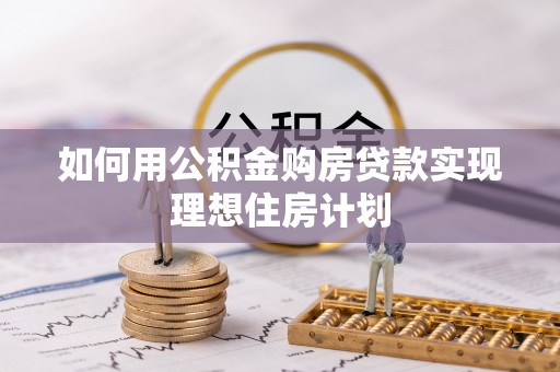 卫辉如何用公积金购房贷款实现理想住房计划