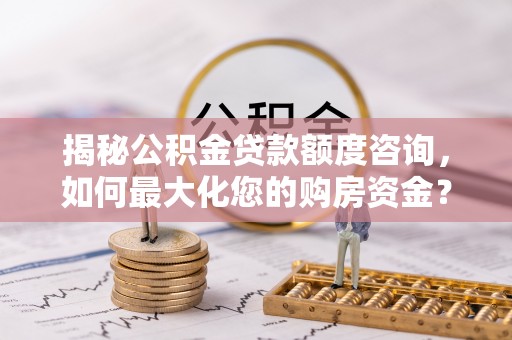 卫辉揭秘公积金贷款额度咨询，如何最大化您的购房资金？
