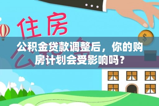 卫辉公积金贷款调整后，你的购房计划会受影响吗？