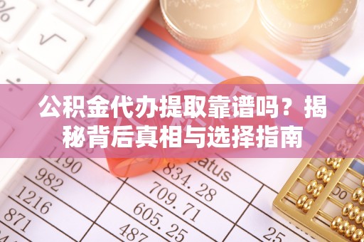 卫辉公积金代办提取靠谱吗？揭秘背后真相与选择指南