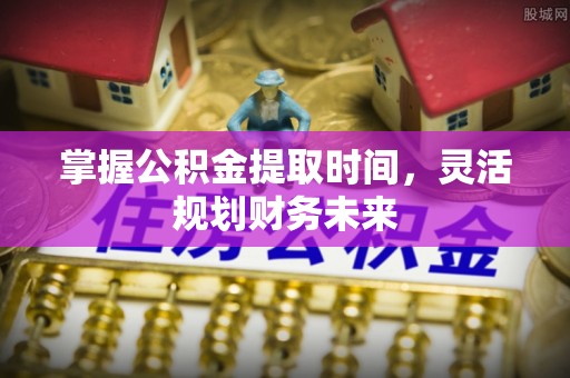卫辉掌握公积金提取时间，灵活规划财务未来