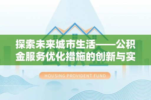 卫辉探索未来城市生活——公积金服务优化措施的创新与实践