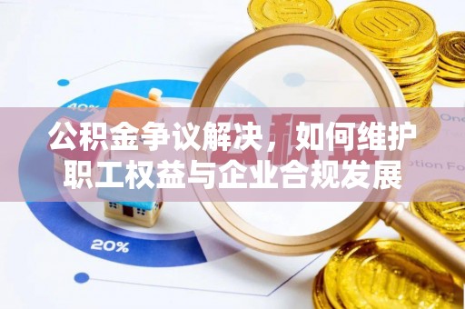 卫辉公积金争议解决，如何维护职工权益与企业合规发展