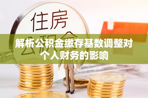 卫辉解析公积金缴存基数调整对个人财务的影响