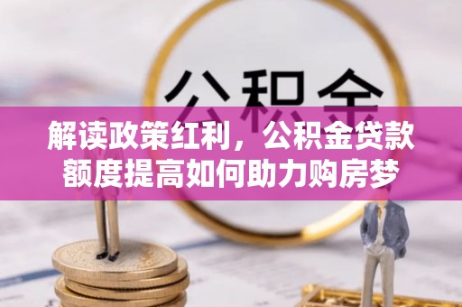 卫辉解读政策红利，公积金贷款额度提高如何助力购房梦