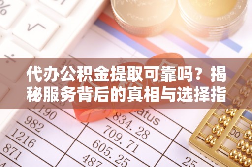 卫辉代办公积金提取可靠吗？揭秘服务背后的真相与选择指南