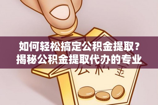 卫辉如何轻松搞定公积金提取？揭秘公积金提取代办的专业服务