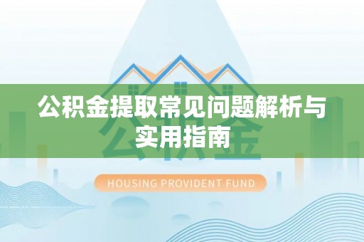 卫辉公积金提取常见问题解析与实用指南
