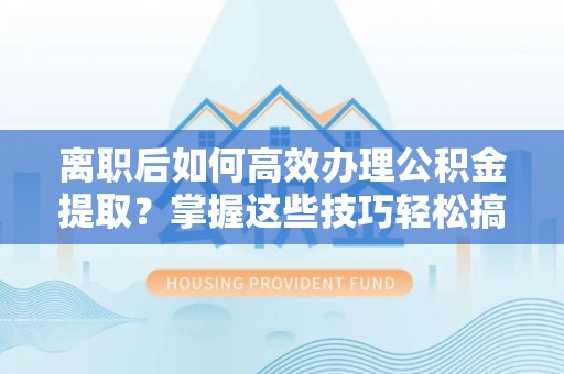卫辉离职后如何高效办理公积金提取？掌握这些技巧轻松搞定