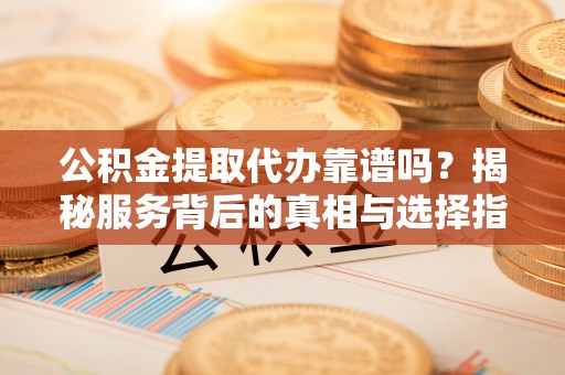 卫辉公积金提取代办靠谱吗？揭秘服务背后的真相与选择指南