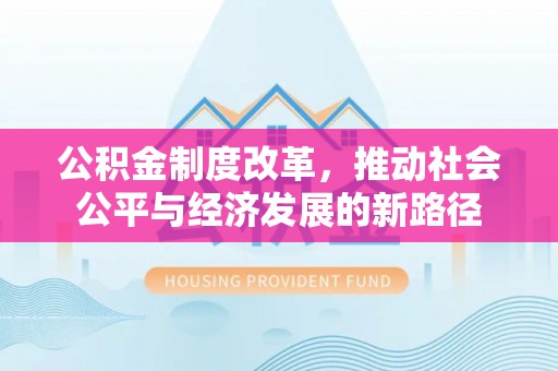 卫辉公积金制度改革，推动社会公平与经济发展的新路径