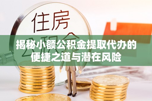 卫辉揭秘小额公积金提取代办的便捷之道与潜在风险