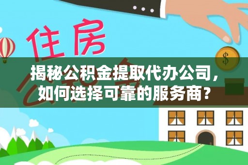卫辉揭秘公积金提取代办公司，如何选择可靠的服务商？