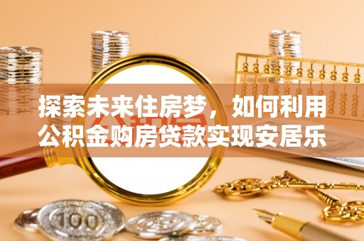 卫辉探索未来住房梦，如何利用公积金购房贷款实现安居乐业