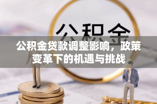 卫辉公积金贷款调整影响，政策变革下的机遇与挑战
