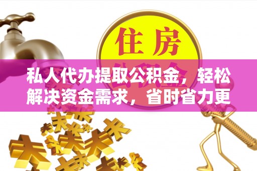 卫辉私人代办提取公积金，轻松解决资金需求，省时省力更高效