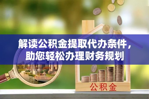 卫辉解读公积金提取代办条件，助您轻松办理财务规划