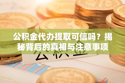 卫辉公积金代办提取可信吗？揭秘背后的真相与注意事项
