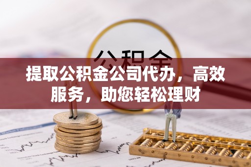 卫辉提取公积金公司代办，高效服务，助您轻松理财