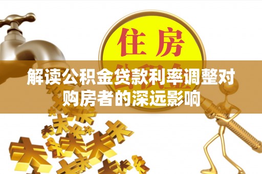 卫辉解读公积金贷款利率调整对购房者的深远影响