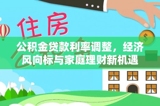 卫辉公积金贷款利率调整，经济风向标与家庭理财新机遇