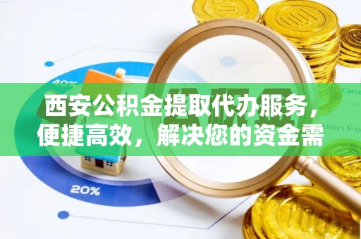 卫辉西安公积金提取代办服务，便捷高效，解决您的资金需求