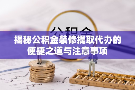 卫辉揭秘公积金装修提取代办的便捷之道与注意事项