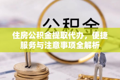 卫辉住房公积金提取代办，便捷服务与注意事项全解析