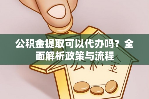 卫辉公积金提取可以代办吗？全面解析政策与流程