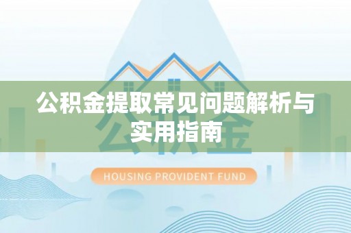 卫辉公积金提取常见问题解析与实用指南