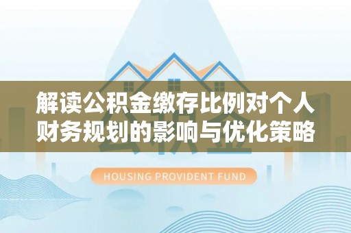 卫辉解读公积金缴存比例对个人财务规划的影响与优化策略