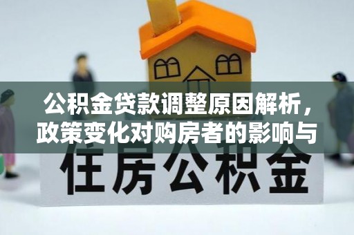 卫辉公积金贷款调整原因解析，政策变化对购房者的影响与应对