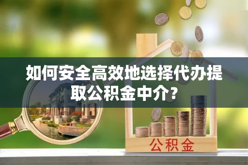 卫辉如何安全高效地选择代办提取公积金中介？