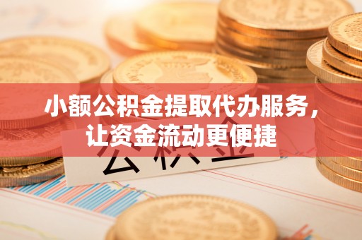 卫辉小额公积金提取代办服务，让资金流动更便捷