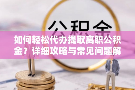 卫辉如何轻松代办提取离职公积金？详细攻略与常见问题解析