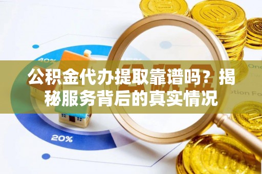 卫辉公积金代办提取靠谱吗？揭秘服务背后的真实情况