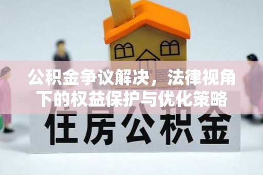 卫辉公积金争议解决，法律视角下的权益保护与优化策略