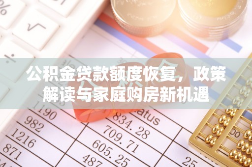 卫辉公积金贷款额度恢复，政策解读与家庭购房新机遇