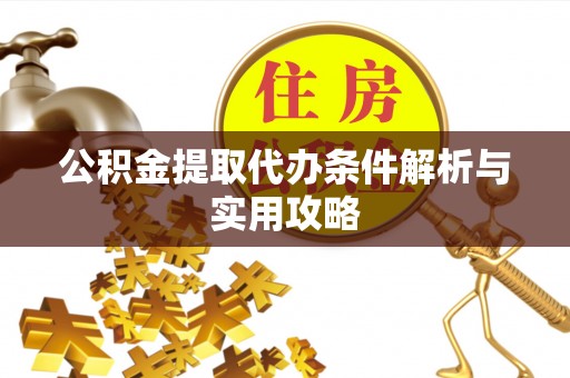 卫辉公积金提取代办条件解析与实用攻略