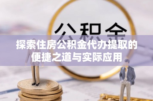 卫辉探索住房公积金代办提取的便捷之道与实际应用