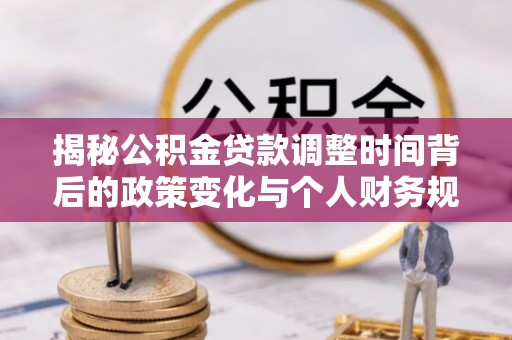 卫辉揭秘公积金贷款调整时间背后的政策变化与个人财务规划