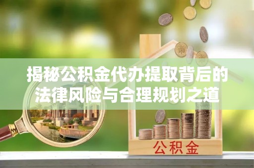 卫辉揭秘公积金代办提取背后的法律风险与合理规划之道