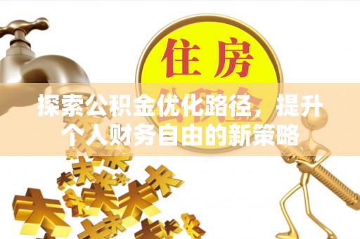 卫辉探索公积金优化路径，提升个人财务自由的新策略