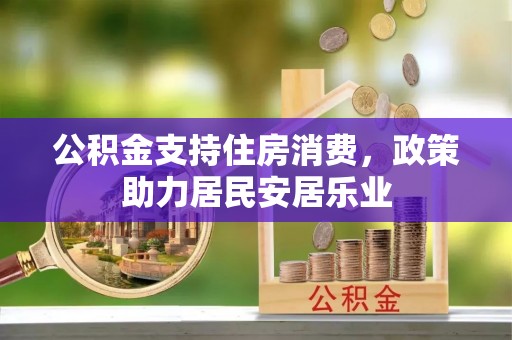 卫辉公积金支持住房消费，政策助力居民安居乐业