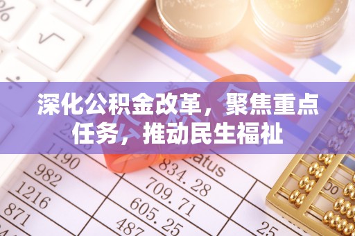 卫辉深化公积金改革，聚焦重点任务，推动民生福祉