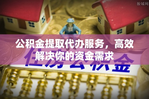 卫辉公积金提取代办服务，高效解决你的资金需求