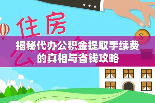 卫辉揭秘代办公积金提取手续费的真相与省钱攻略